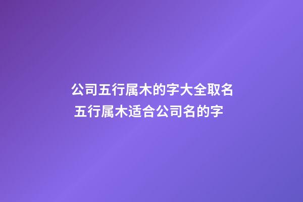 公司五行属木的字大全取名 五行属木适合公司名的字-第1张-公司起名-玄机派